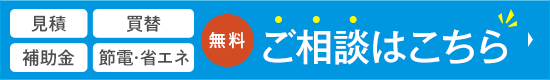 見積／買替／補助金／節電・省エネ　【無料】ご相談はこちら